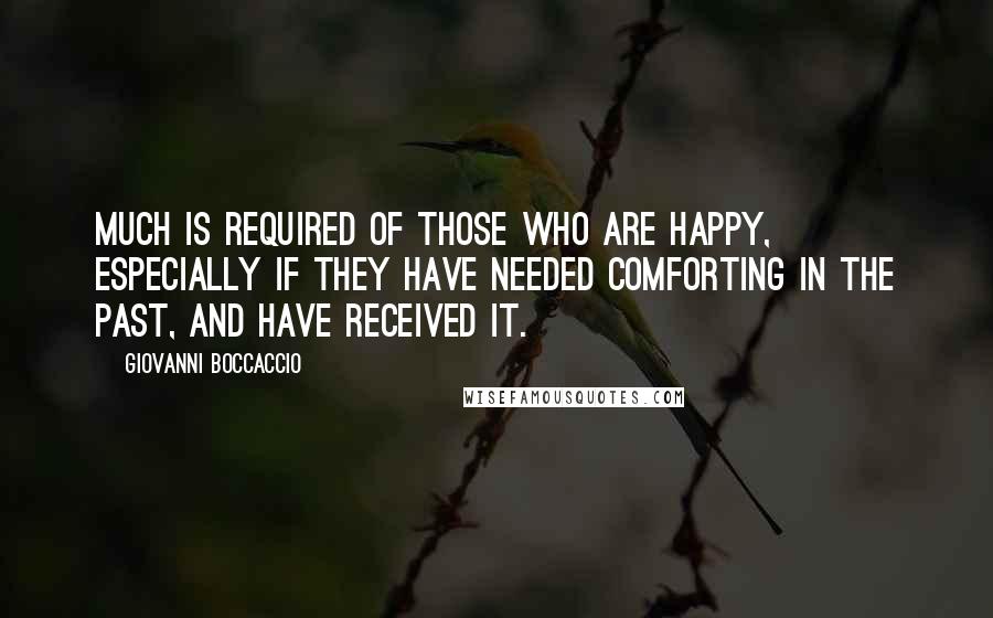 Giovanni Boccaccio Quotes: Much is required of those who are happy, especially if they have needed comforting in the past, and have received it.