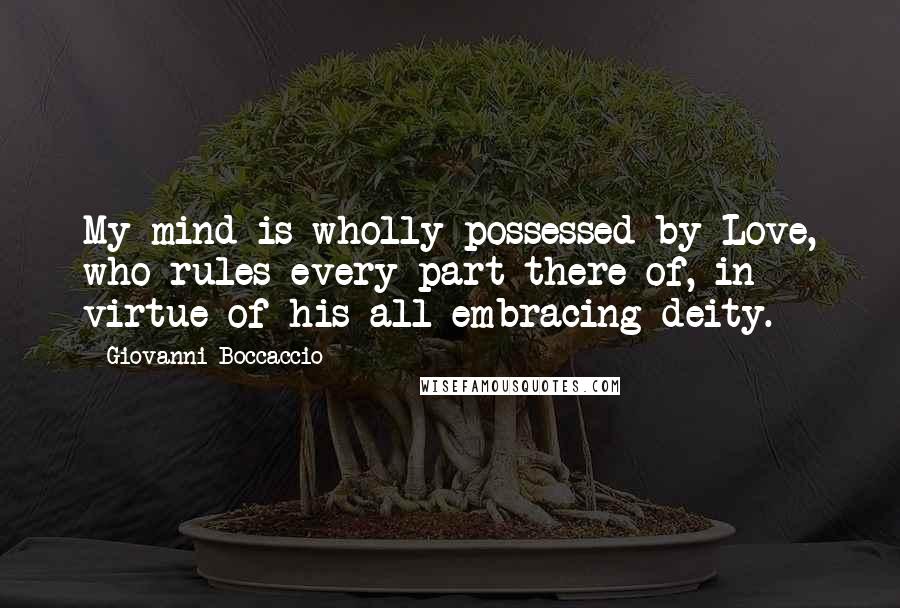 Giovanni Boccaccio Quotes: My mind is wholly possessed by Love, who rules every part there of, in virtue of his all-embracing deity.