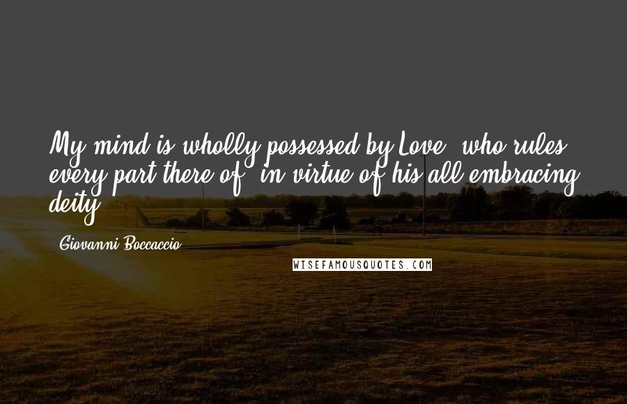 Giovanni Boccaccio Quotes: My mind is wholly possessed by Love, who rules every part there of, in virtue of his all-embracing deity.