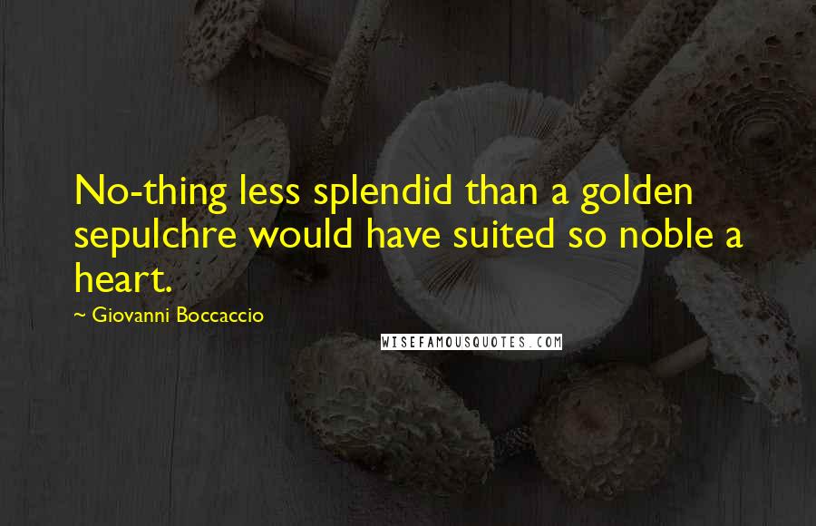 Giovanni Boccaccio Quotes: No-thing less splendid than a golden sepulchre would have suited so noble a heart.