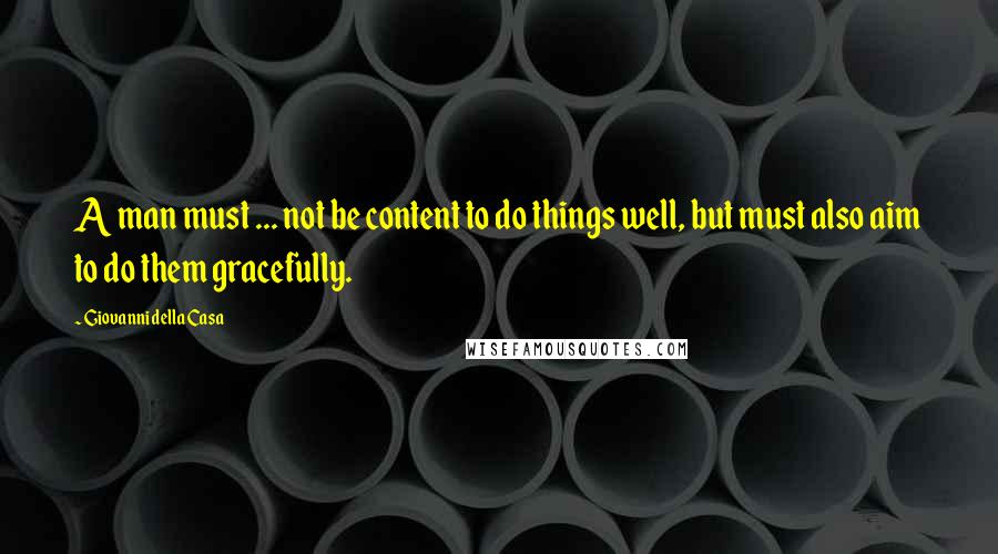Giovanni Della Casa Quotes: A man must ... not be content to do things well, but must also aim to do them gracefully.