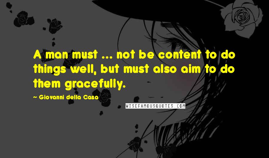 Giovanni Della Casa Quotes: A man must ... not be content to do things well, but must also aim to do them gracefully.