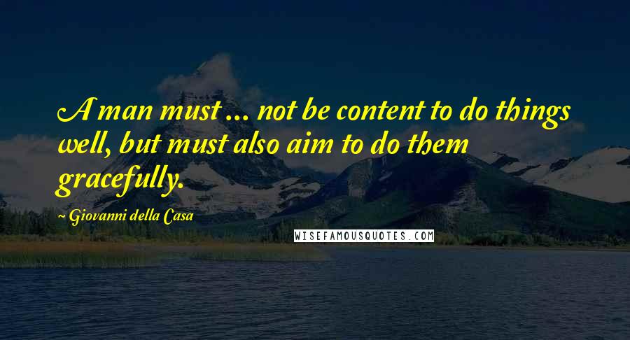 Giovanni Della Casa Quotes: A man must ... not be content to do things well, but must also aim to do them gracefully.