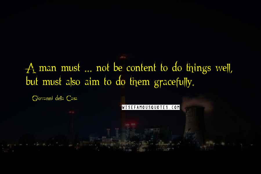 Giovanni Della Casa Quotes: A man must ... not be content to do things well, but must also aim to do them gracefully.