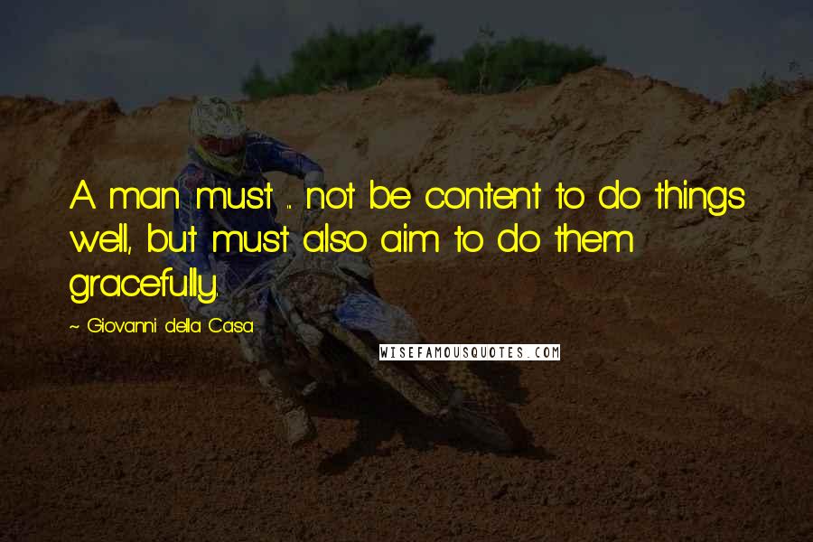 Giovanni Della Casa Quotes: A man must ... not be content to do things well, but must also aim to do them gracefully.