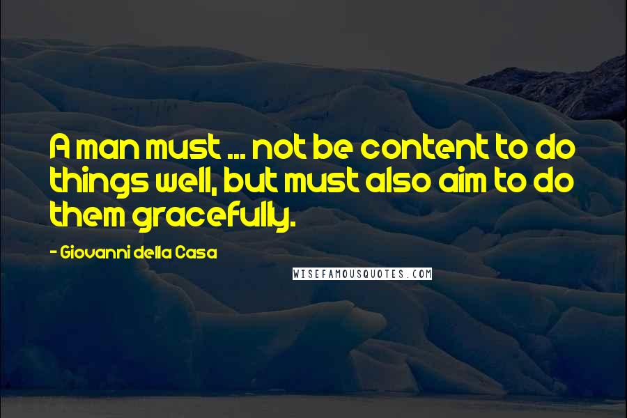 Giovanni Della Casa Quotes: A man must ... not be content to do things well, but must also aim to do them gracefully.