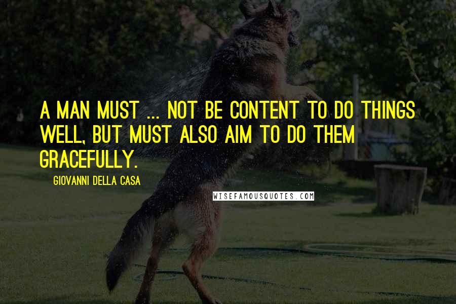 Giovanni Della Casa Quotes: A man must ... not be content to do things well, but must also aim to do them gracefully.