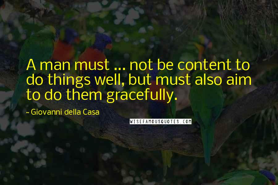 Giovanni Della Casa Quotes: A man must ... not be content to do things well, but must also aim to do them gracefully.