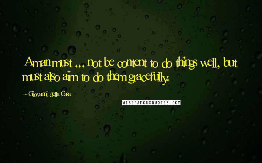 Giovanni Della Casa Quotes: A man must ... not be content to do things well, but must also aim to do them gracefully.