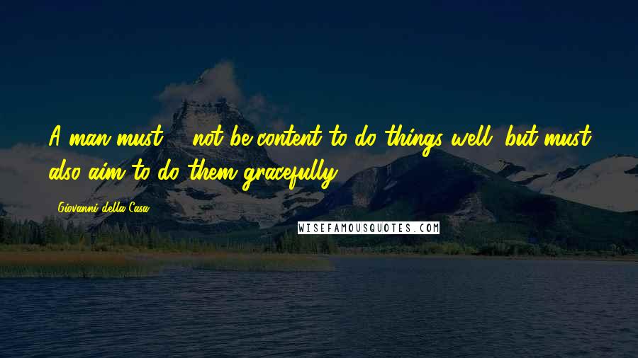 Giovanni Della Casa Quotes: A man must ... not be content to do things well, but must also aim to do them gracefully.