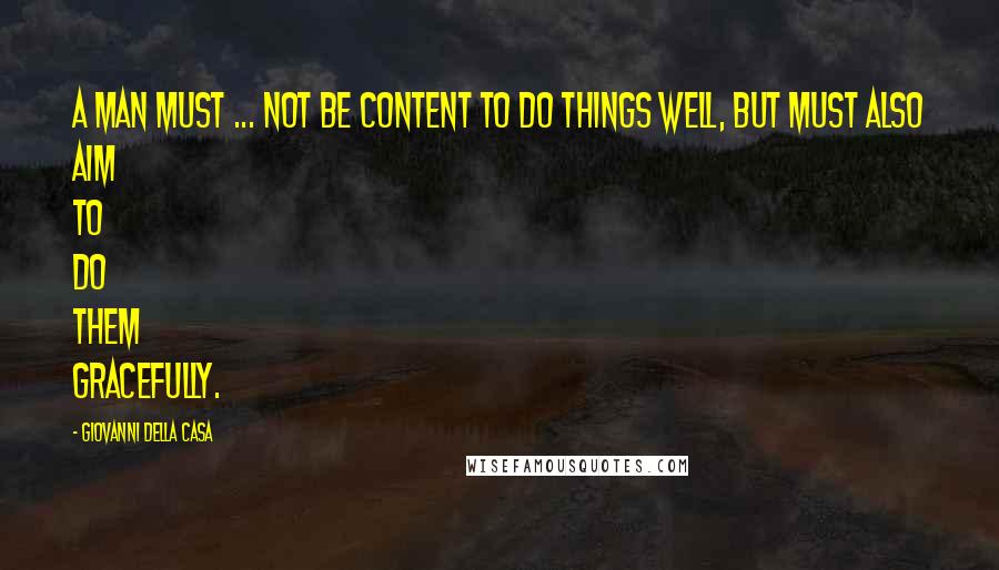 Giovanni Della Casa Quotes: A man must ... not be content to do things well, but must also aim to do them gracefully.