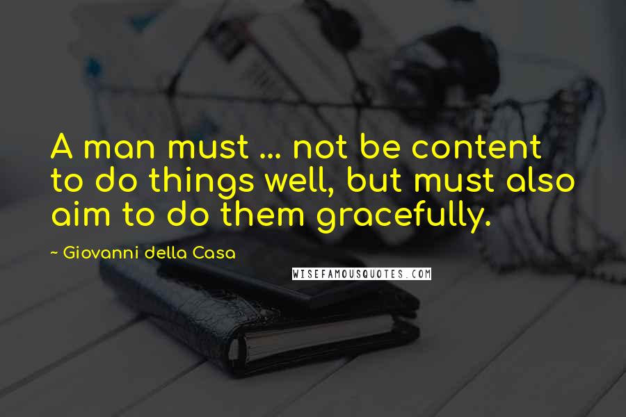 Giovanni Della Casa Quotes: A man must ... not be content to do things well, but must also aim to do them gracefully.