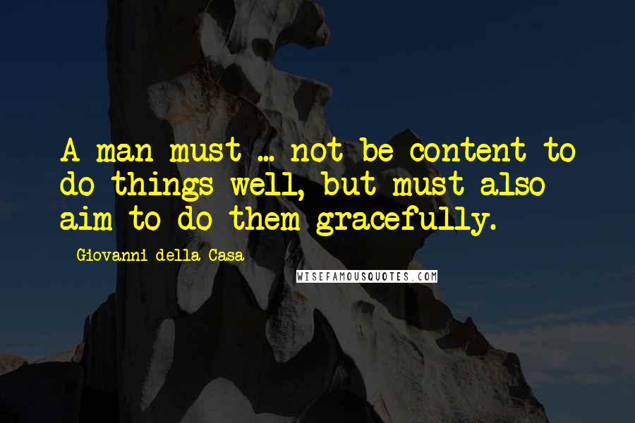 Giovanni Della Casa Quotes: A man must ... not be content to do things well, but must also aim to do them gracefully.