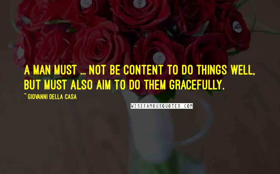 Giovanni Della Casa Quotes: A man must ... not be content to do things well, but must also aim to do them gracefully.