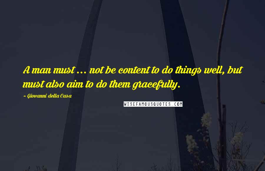 Giovanni Della Casa Quotes: A man must ... not be content to do things well, but must also aim to do them gracefully.