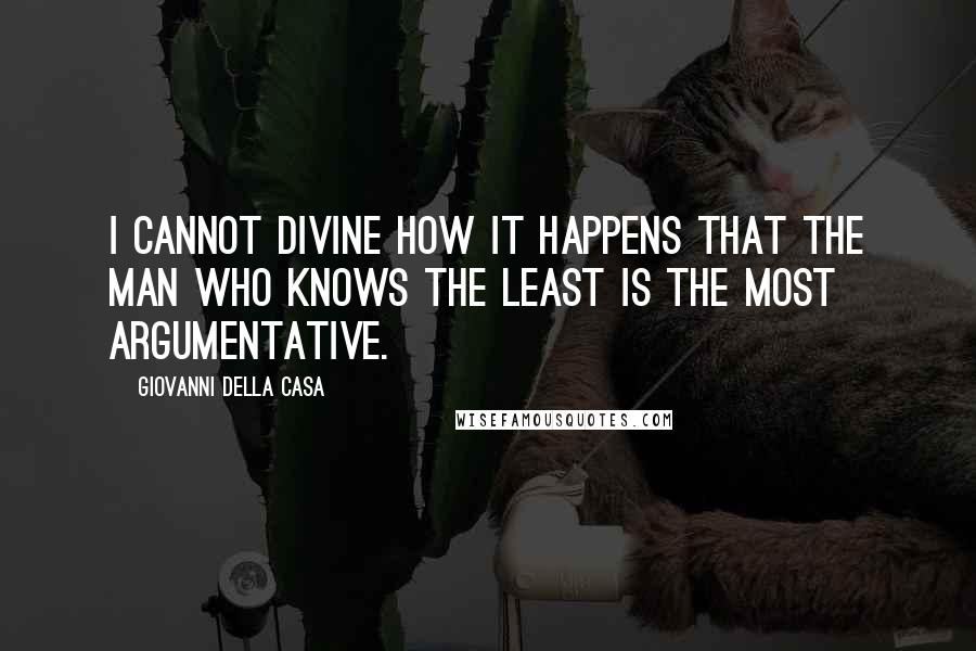 Giovanni Della Casa Quotes: I cannot divine how it happens that the man who knows the least is the most argumentative.