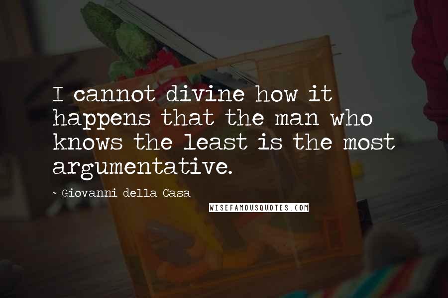 Giovanni Della Casa Quotes: I cannot divine how it happens that the man who knows the least is the most argumentative.