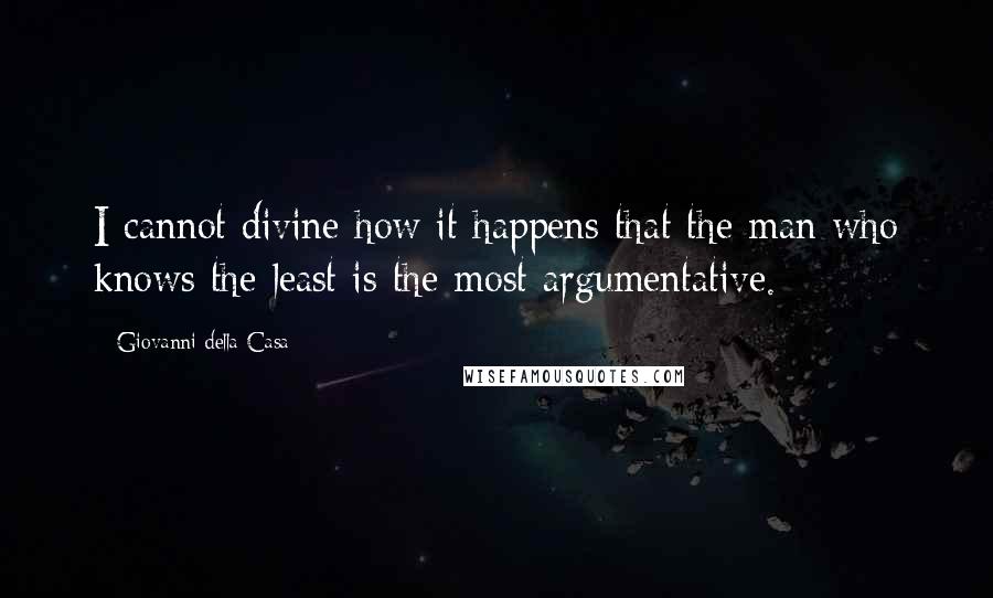 Giovanni Della Casa Quotes: I cannot divine how it happens that the man who knows the least is the most argumentative.