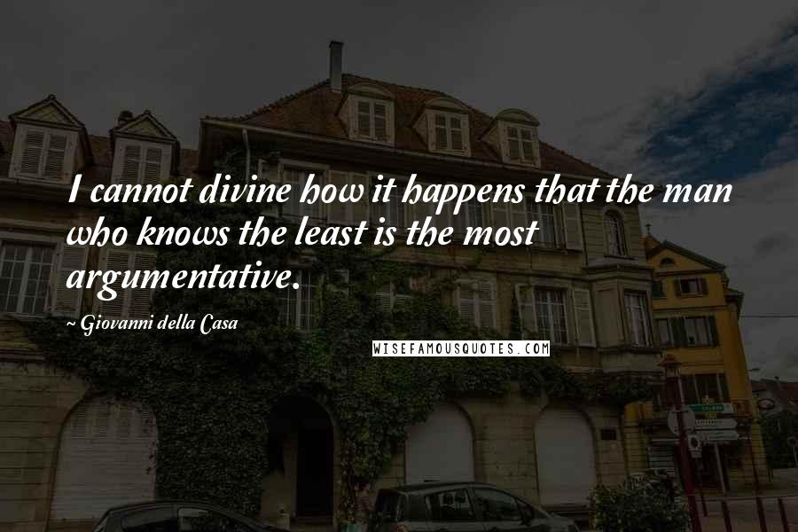 Giovanni Della Casa Quotes: I cannot divine how it happens that the man who knows the least is the most argumentative.