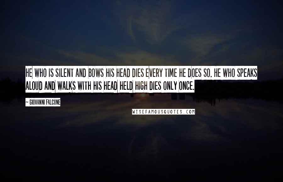 Giovanni Falcone Quotes: He who is silent and bows his head dies every time he does so. He who speaks aloud and walks with his head held high dies only once.