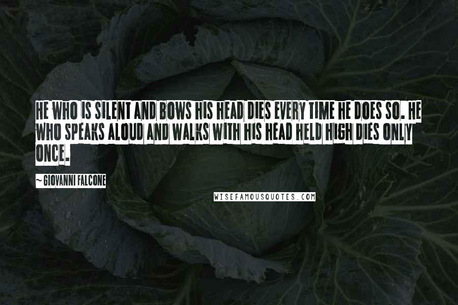 Giovanni Falcone Quotes: He who is silent and bows his head dies every time he does so. He who speaks aloud and walks with his head held high dies only once.