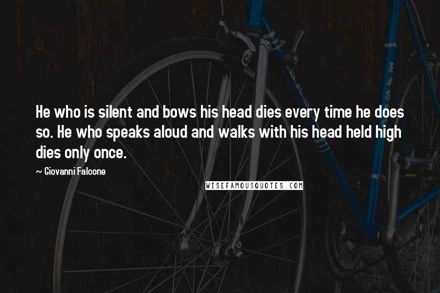 Giovanni Falcone Quotes: He who is silent and bows his head dies every time he does so. He who speaks aloud and walks with his head held high dies only once.
