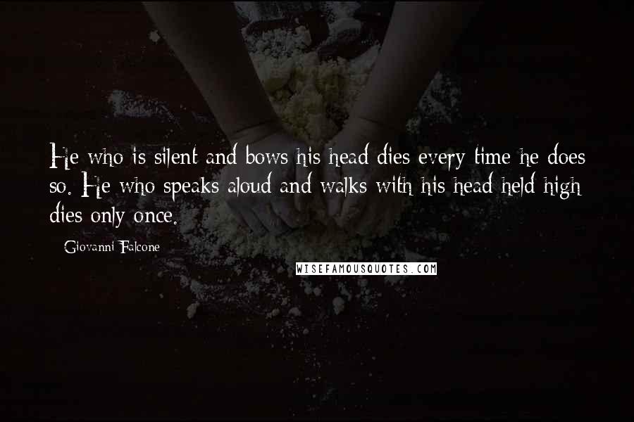 Giovanni Falcone Quotes: He who is silent and bows his head dies every time he does so. He who speaks aloud and walks with his head held high dies only once.
