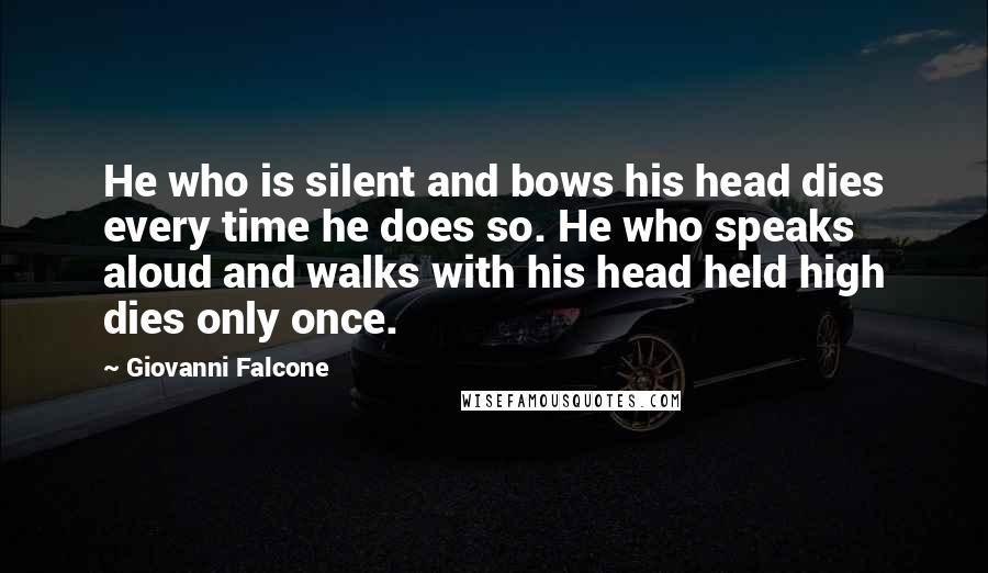 Giovanni Falcone Quotes: He who is silent and bows his head dies every time he does so. He who speaks aloud and walks with his head held high dies only once.