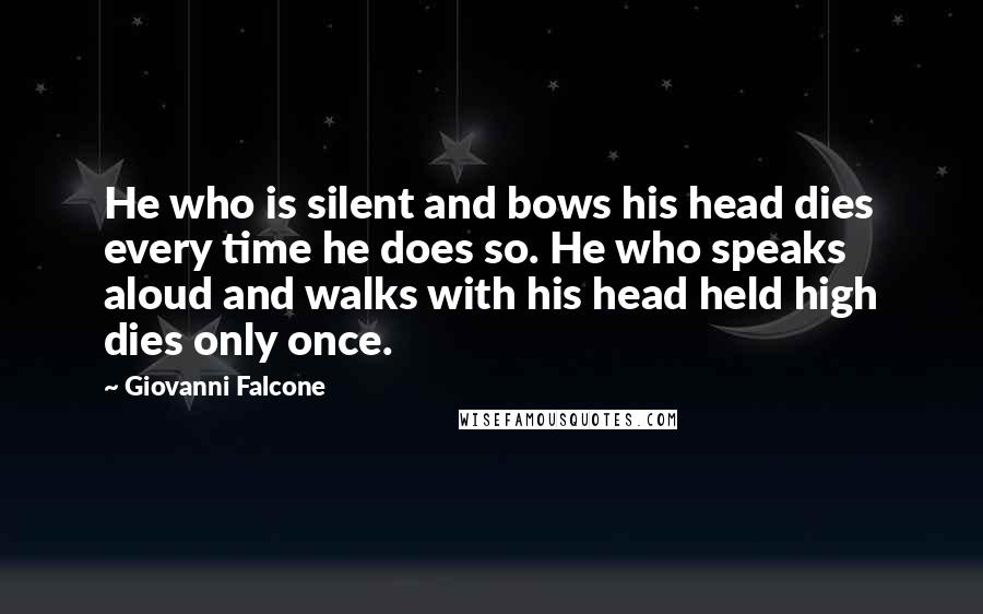 Giovanni Falcone Quotes: He who is silent and bows his head dies every time he does so. He who speaks aloud and walks with his head held high dies only once.