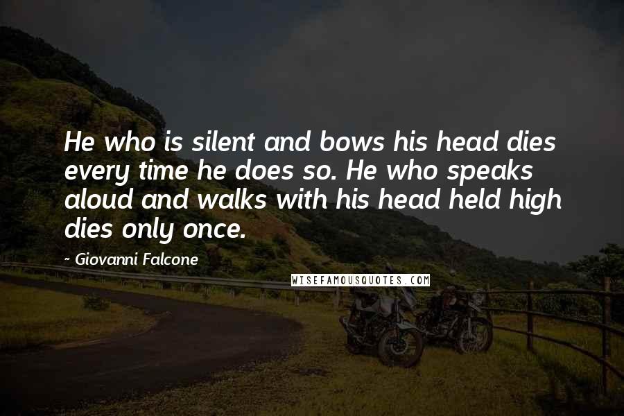Giovanni Falcone Quotes: He who is silent and bows his head dies every time he does so. He who speaks aloud and walks with his head held high dies only once.