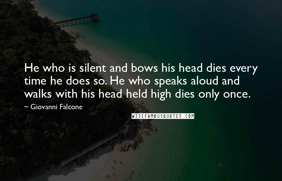 Giovanni Falcone Quotes: He who is silent and bows his head dies every time he does so. He who speaks aloud and walks with his head held high dies only once.