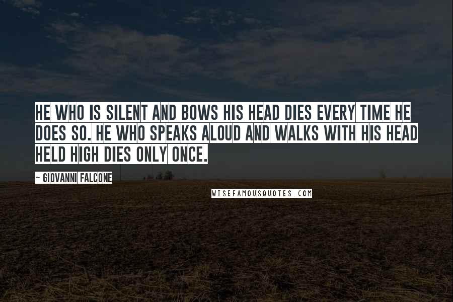 Giovanni Falcone Quotes: He who is silent and bows his head dies every time he does so. He who speaks aloud and walks with his head held high dies only once.