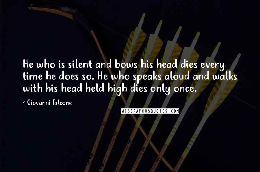 Giovanni Falcone Quotes: He who is silent and bows his head dies every time he does so. He who speaks aloud and walks with his head held high dies only once.
