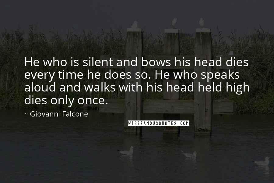 Giovanni Falcone Quotes: He who is silent and bows his head dies every time he does so. He who speaks aloud and walks with his head held high dies only once.