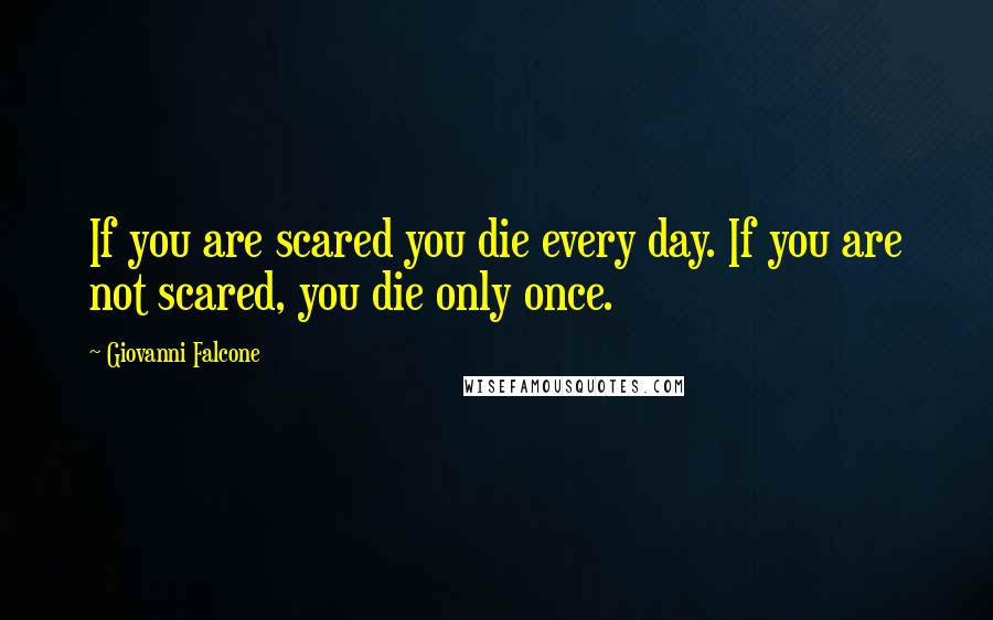 Giovanni Falcone Quotes: If you are scared you die every day. If you are not scared, you die only once.
