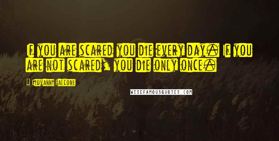 Giovanni Falcone Quotes: If you are scared you die every day. If you are not scared, you die only once.