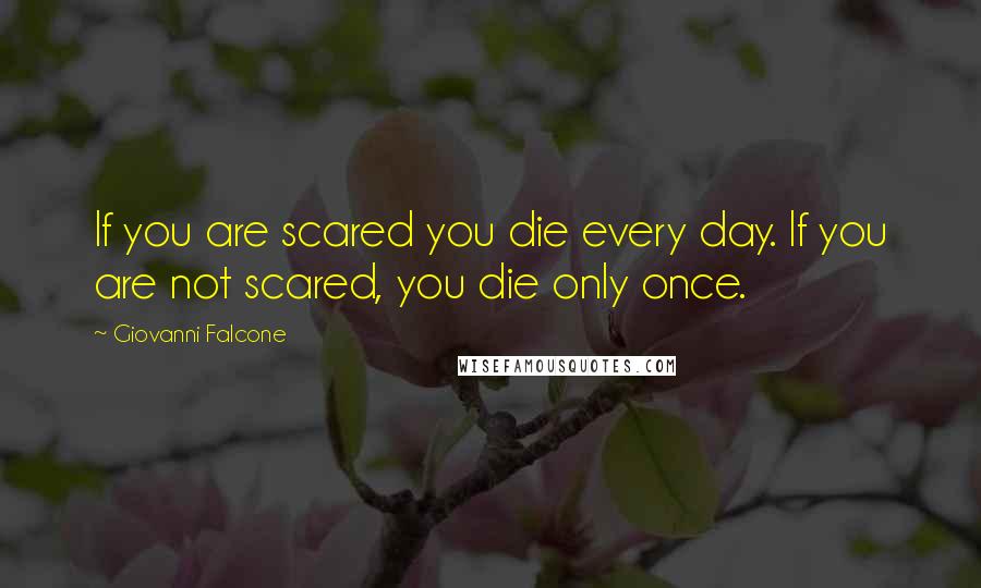 Giovanni Falcone Quotes: If you are scared you die every day. If you are not scared, you die only once.