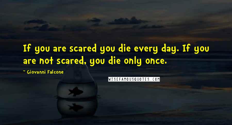 Giovanni Falcone Quotes: If you are scared you die every day. If you are not scared, you die only once.