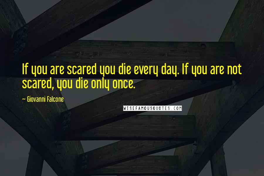 Giovanni Falcone Quotes: If you are scared you die every day. If you are not scared, you die only once.