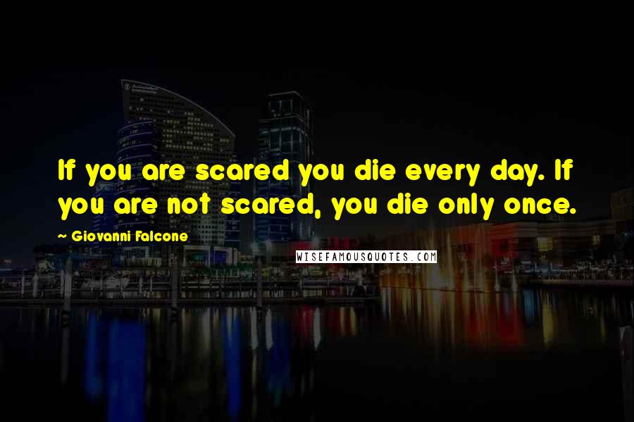 Giovanni Falcone Quotes: If you are scared you die every day. If you are not scared, you die only once.