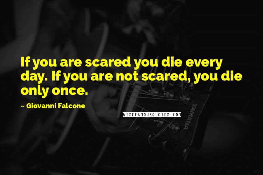 Giovanni Falcone Quotes: If you are scared you die every day. If you are not scared, you die only once.