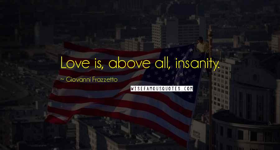 Giovanni Frazzetto Quotes: Love is, above all, insanity.