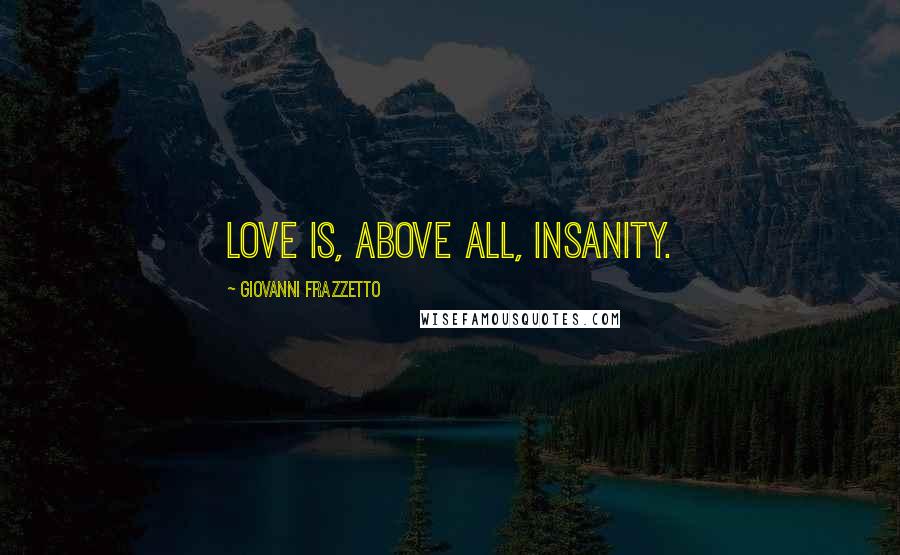 Giovanni Frazzetto Quotes: Love is, above all, insanity.