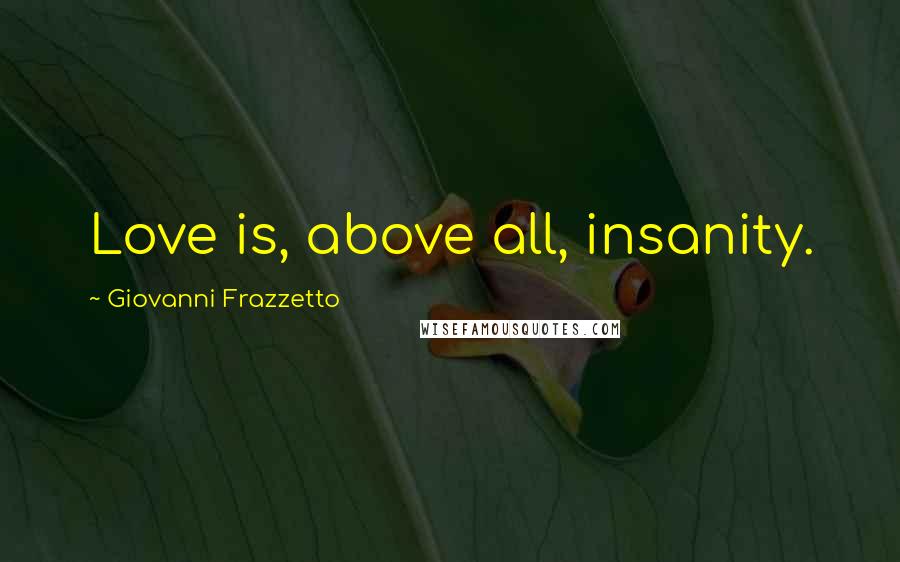 Giovanni Frazzetto Quotes: Love is, above all, insanity.