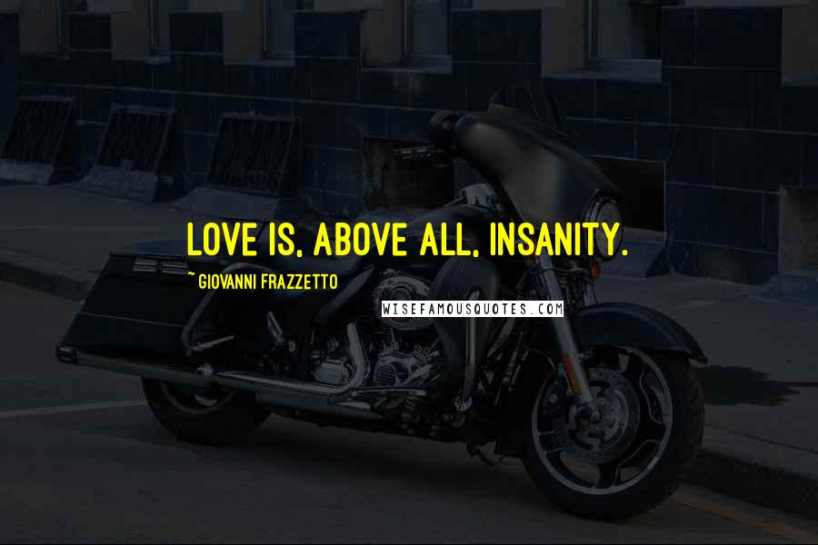 Giovanni Frazzetto Quotes: Love is, above all, insanity.