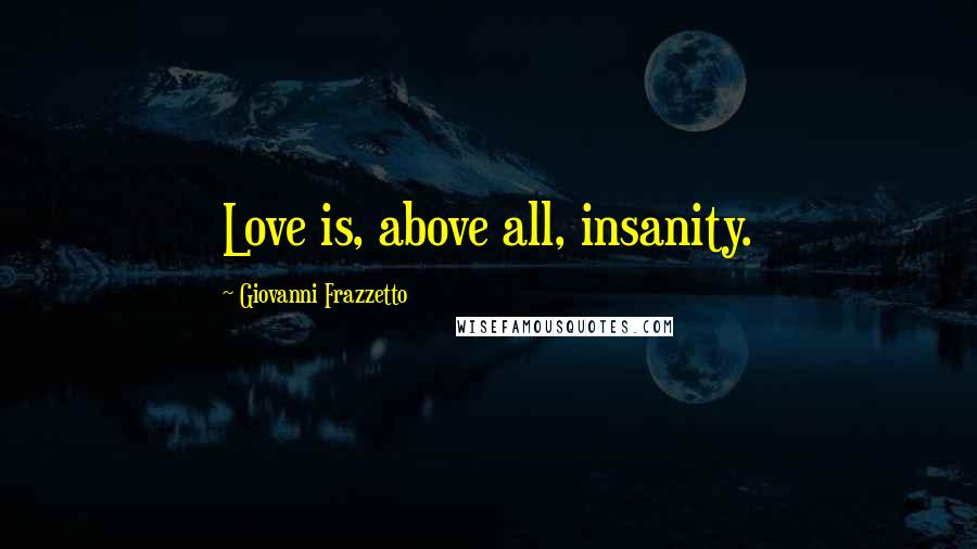 Giovanni Frazzetto Quotes: Love is, above all, insanity.