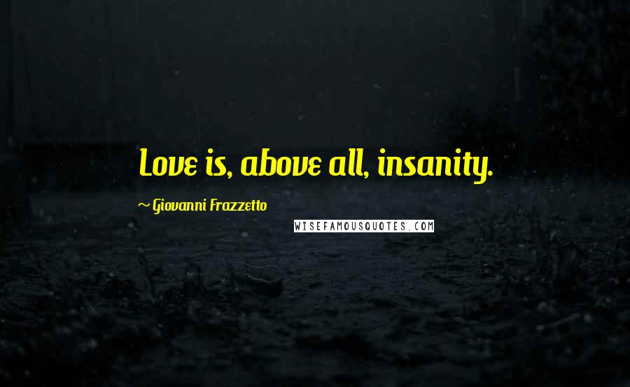 Giovanni Frazzetto Quotes: Love is, above all, insanity.