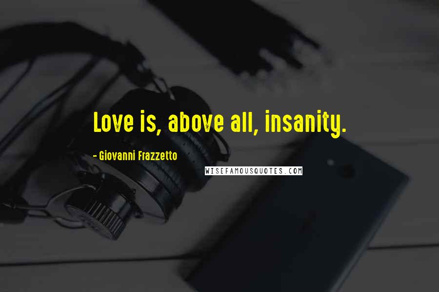 Giovanni Frazzetto Quotes: Love is, above all, insanity.