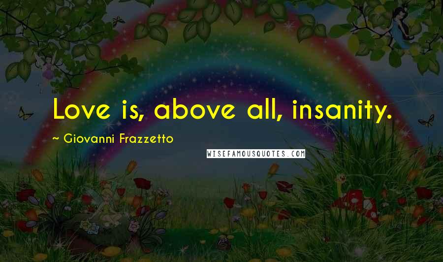 Giovanni Frazzetto Quotes: Love is, above all, insanity.