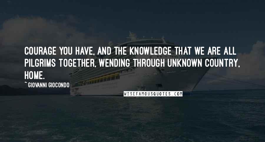 Giovanni Giocondo Quotes: Courage you have, and the knowledge that we are all pilgrims together, wending through unknown country, home.